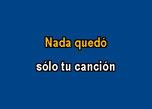 Nada quedc')

sblo tu cancibn