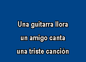 Una guitarra llora

un amigo canta

una triste cancic'm