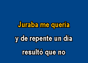 J uraba me queria

y de repente un dia

resultc') que no