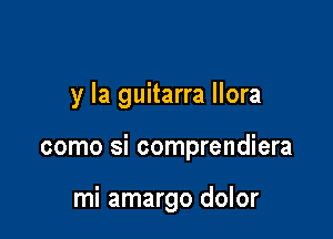 y la guitarra llora

como si comprendiera

mi amargo dolor