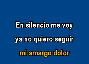 En silencio me voy

ya no quiero seguir

mi amargo dolor