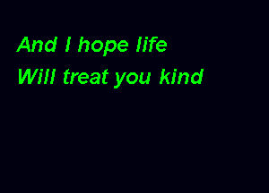 And I hope life
wm treat you kind