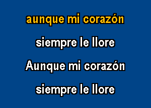 aunque mi corazc'm
siempre le llore

Aunque mi corazbn

siempre le llore