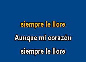 siempre le llore

Aunque mi corazbn

siempre le llore