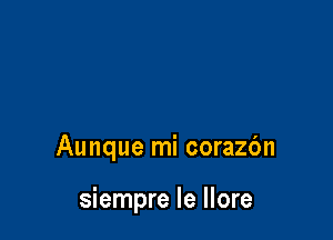 Aunque mi corazbn

siempre le llore