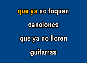 que ya no toquen

canciones

que ya no lloren

guitarras