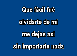 Que facil fufa
olvidarte de mi

me dejas asi

sin importarte nada