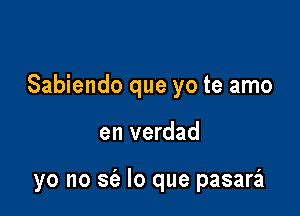 Sabiendo que yo te amo

en verdad

yo no S(a lo que pasara