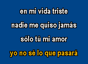 en mi vida triste
nadie me quiso jamrals

sblo ta mi amor

yo no sfe lo que pasara