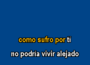 como sufro por ti

no podria vivir alejado