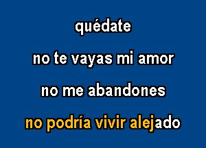 qm'adate
no te vayas mi amor

no me abandones

no podria vivir alejado