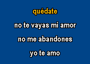 qm'edate

no te vayas mi amor
no me abandones

yo te amo