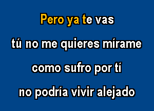 Pero ya te vas
til no me quieres mirame

como sufro por ti

no podria vivir alejado