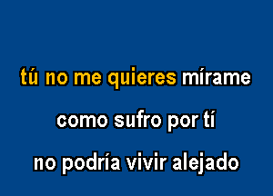 til no me quieres mirame

como sufro por ti

no podria vivir alejado