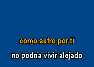 como sufro por ti

no podria vivir alejado