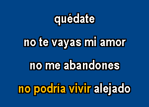 qm'adate
no te vayas mi amor

no me abandones

no podria vivir alejado