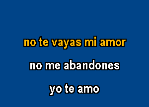 no te vayas mi amor

no me abandones

yo te amo