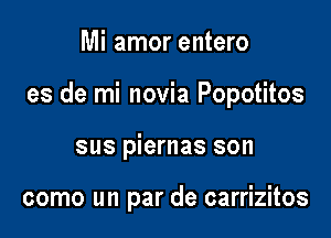 Mi amor entero

es de mi novia Popotitos

sus piernas son

como un par de carrizitos