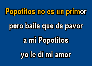 Popotitos no es un primor

pero baila que da pavor
a mi Popotitos

yo le di mi amor