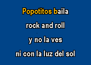 Popotitos baila

rock and roll
y no la ves

ni con la luz del sol