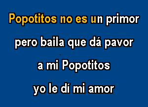 Popotitos no es un primor

pero baila que da pavor
a mi Popotitos

yo le di mi amor