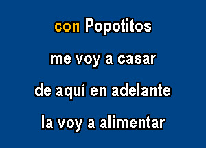 con Popotitos

me voy a casar

de aqui en adelante

la voy a alimentar