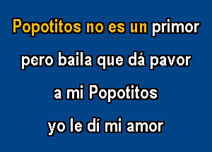 Popotitos no es un primor

pero baila que da pavor
a mi Popotitos

yo le di mi amor