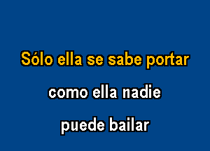 Sdlo ella se sabe portar

como ella nadie

puede bailar