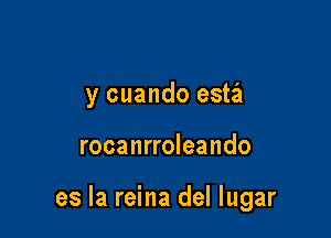 y cuando esta

rocanrroleando

es la reina del lugar