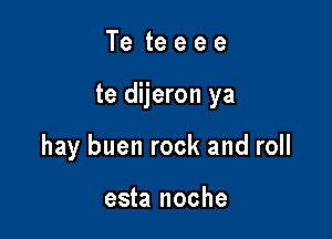 Te teeee

te dijeron ya

hay buen rock and roll

esta noche