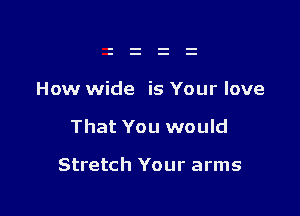 How wide is Your love

That You would

Stretch Your arms