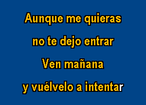 Aunque me quieras
no te dejo entrar

Ven mafiana

y vufalvelo a intentar