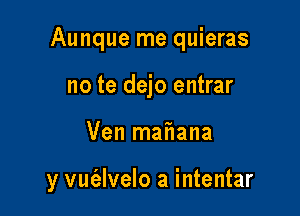 Aunque me quieras
no te dejo entrar

Ven mafiana

y vufalvelo a intentar