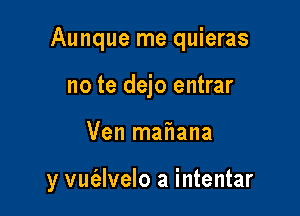 Aunque me quieras
no te dejo entrar

Ven mafiana

y vufalvelo a intentar