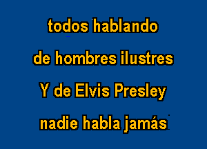 todos hablando

de hombres ilustres

Y de Elvis Presley

nadie habla jamas