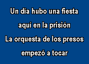 Un dia hubo una fiesta

aqui en la prisibn

La orquesta de los presos

empezc') a tocar