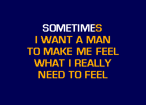 SOMETIMES
I WANT A MAN
TO MAKE ME FEEL
WHAT I REALLY
NEED TO FEEL

g