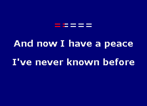 And now I have a peace

I've never known before