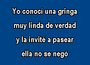 Yo conoci una gringa

muy linda de verdad

y la invitt'e a pasear

ella no se negc')