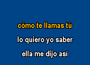 cbmo te llamas til

lo quiero yo saber

ella me dijo asi