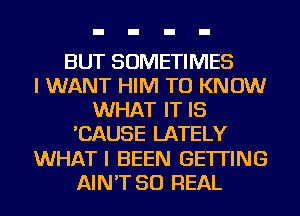 BUT SOMETIMES
I WANT HIM TO KNOW
WHAT IT IS
'CAUSE LATELY
WHATI BEEN GETTING
AIN'T 50 REAL