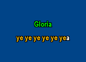 Gloria

ye ye ye ye ye yea