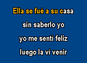 Ella se fufa a su casa

sin saberlo yo

yo me senti feliz

luego la vi venir