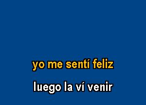 yo me senti feliz

luego la vi venir