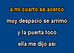 a mi cuarto se acercb
muy despacio se arrim6

y la puerta tocb

ella me dijo asi