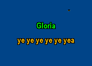 Gloria

ye ye ye ye ye yea