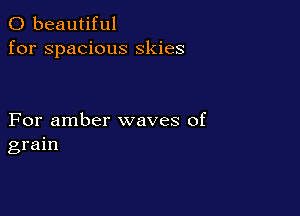 0 beautiful
for spacious skies

For amber waves of
grain