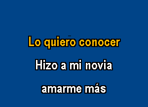 Lo quiero conocer

Hizo a mi novia

amarme mas