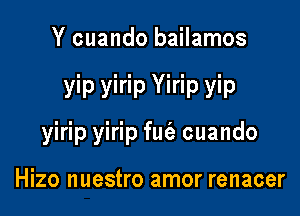 Y cuando bailamos

yip yirip Yirip yip

yirip yirip fut'a cuando

Hizo nuestro amor renacer