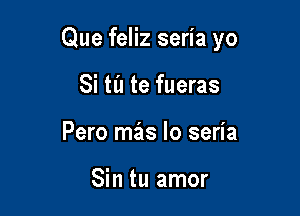 Que feliz seria yo

Si til te fueras
Pero mas lo seria

Sin tu amor